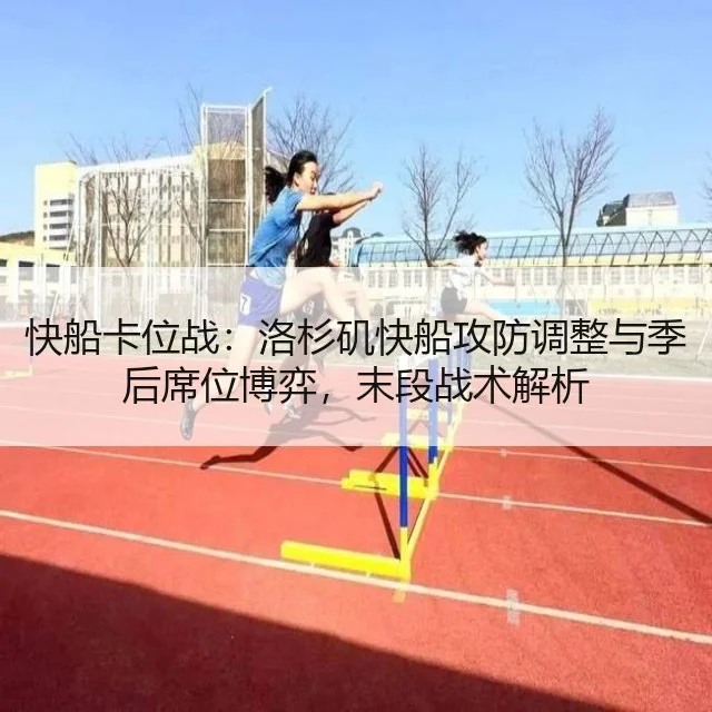 快船卡位战：洛杉矶快船攻防调整与季后席位博弈，末段战术解析